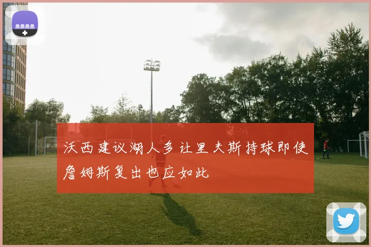 沃西建议湖人多让里夫斯持球即使詹姆斯复出也应如此