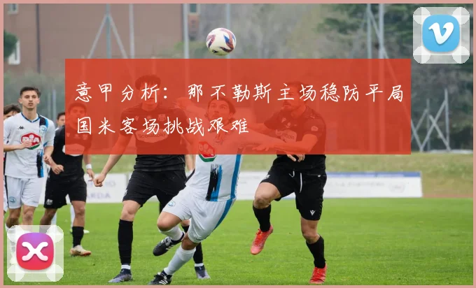意甲分析：那不勒斯主场稳防平局国米客场挑战艰难
