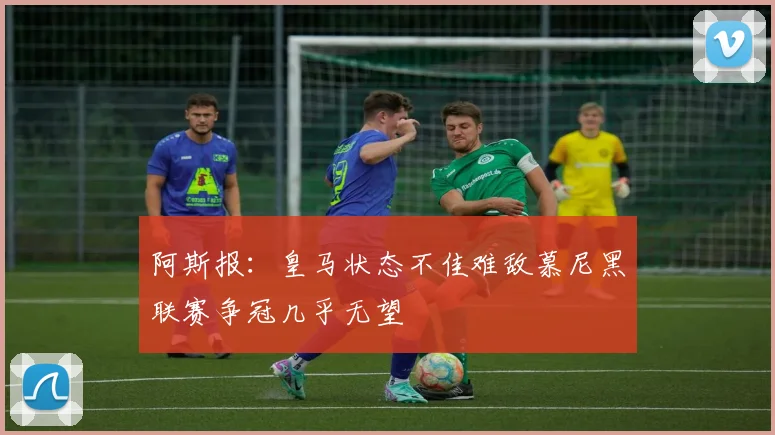 阿斯报：皇马状态不佳难敌慕尼黑联赛争冠几乎无望