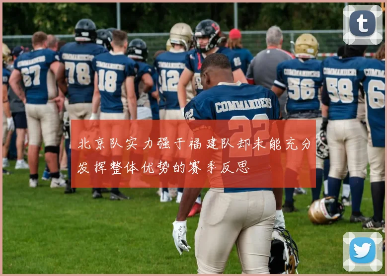 北京队实力强于福建队却未能充分发挥整体优势的赛季反思