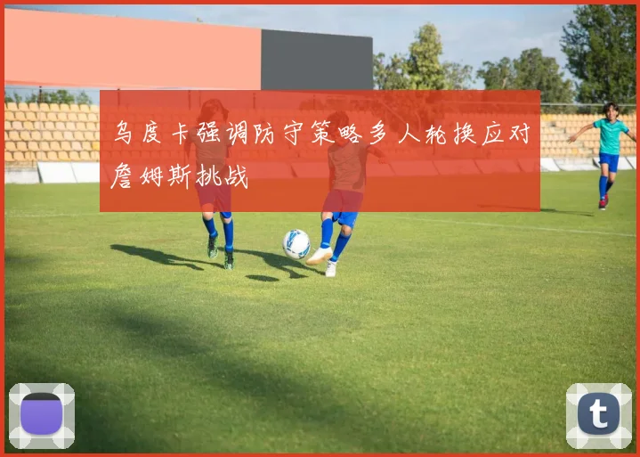 乌度卡强调防守策略多人轮换应对詹姆斯挑战
