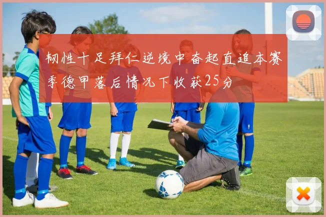 韧性十足拜仁逆境中奋起直追本赛季德甲落后情况下收获25分