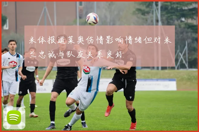 米体报道莱奥伤情影响情绪但对米兰忠诚与队友关系良好