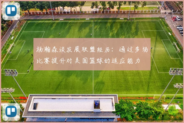 杨瀚森谈发展联盟经历：通过多场比赛提升对美国篮球的适应能力