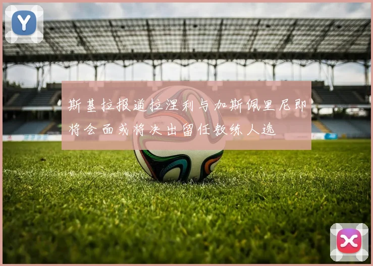 斯基拉报道拉涅利与加斯佩里尼即将会面或将决出留任教练人选