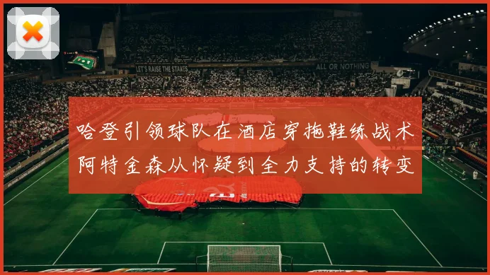 哈登引领球队在酒店穿拖鞋练战术阿特金森从怀疑到全力支持的转变
