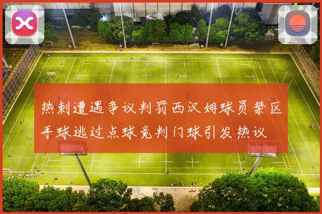 热刺遭遇争议判罚西汉姆球员禁区手球逃过点球竟判门球引发热议