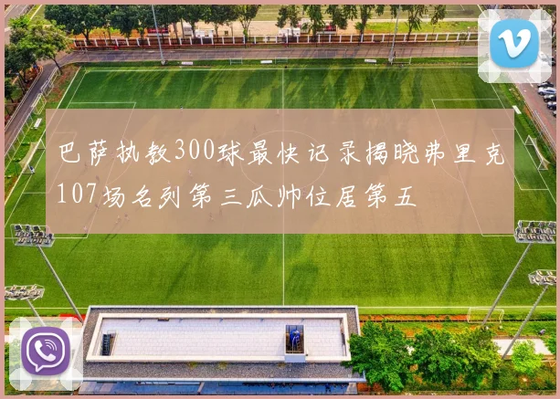 巴萨执教300球最快记录揭晓弗里克107场名列第三瓜帅位居第五