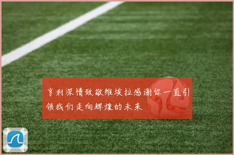 亨利深情致敬维埃拉感谢你一直引领我们走向辉煌的未来