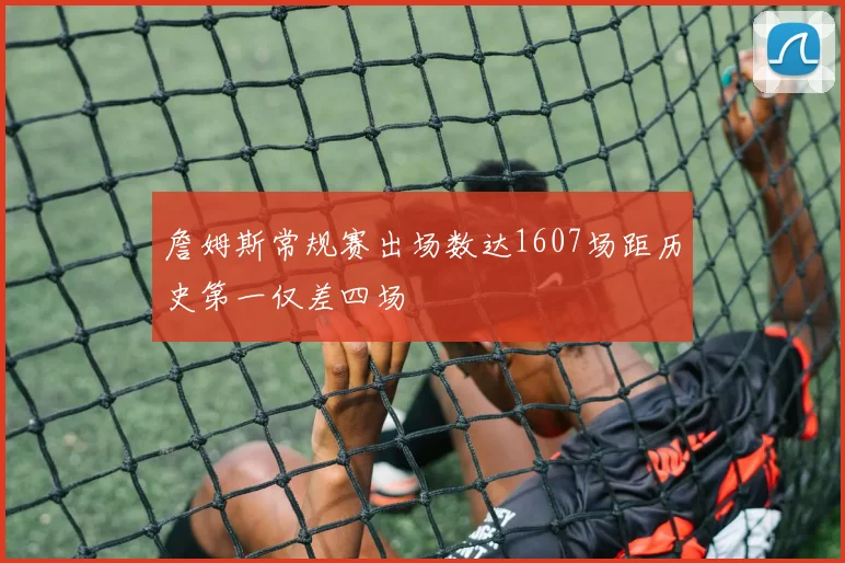 詹姆斯常规赛出场数达1607场距历史第一仅差四场