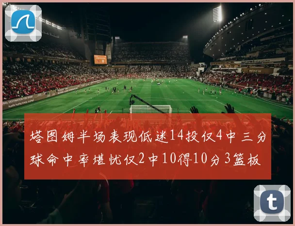 塔图姆半场表现低迷14投仅4中三分球命中率堪忧仅2中10得10分3篮板