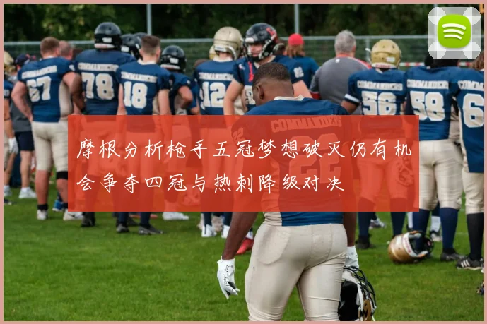 摩根分析枪手五冠梦想破灭仍有机会争夺四冠与热刺降级对决