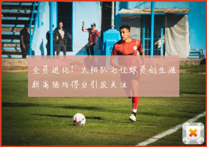 全员进化！太阳队七位球员创生涯新高场均得分引发关注