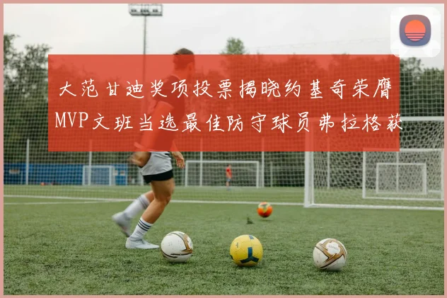 大范甘迪奖项投票揭晓约基奇荣膺MVP文班当选最佳防守球员弗拉格获最佳新秀