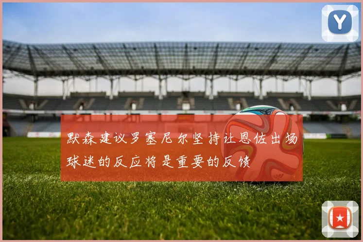 默森建议罗塞尼尔坚持让恩佐出场球迷的反应将是重要的反馈